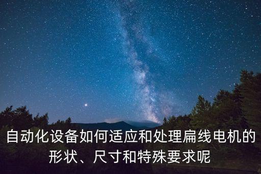 自動化設(shè)備如何適應(yīng)和處理扁線電機的形狀、尺寸和特殊要求呢