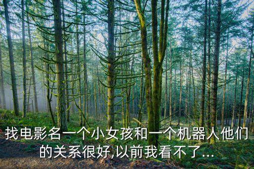 找電影名一個(gè)小女孩和一個(gè)機(jī)器人他們的關(guān)系很好,以前我看不了...