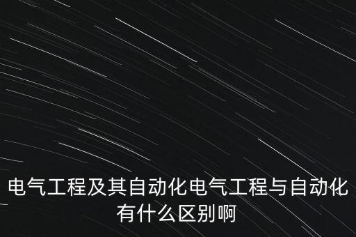 電氣工程及其自動化電氣工程與自動化有什么區(qū)別啊