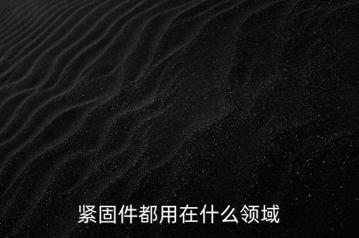 緊固件都用在什么領(lǐng)域