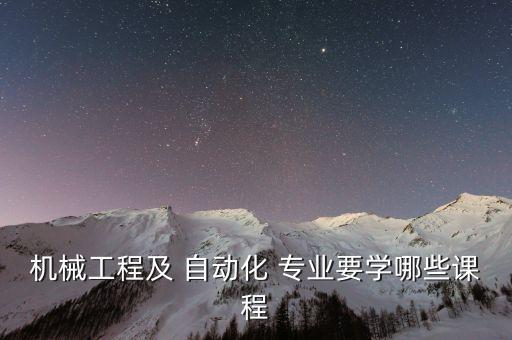 機(jī)械工程及 自動(dòng)化 專業(yè)要學(xué)哪些課程