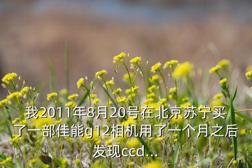 我2011年8月20號在北京蘇寧買了一部佳能g12相機(jī)用了一個(gè)月之后發(fā)現(xiàn)ccd...