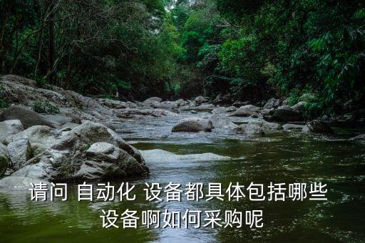 請問 自動化 設(shè)備都具體包括哪些 設(shè)備啊如何采購呢