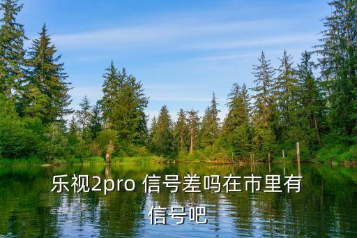  樂視2pro 信號(hào)差嗎在市里有 信號(hào)吧