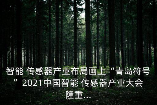 智能 傳感器產(chǎn)業(yè)布局畫上“青島符號”2021中國智能 傳感器產(chǎn)業(yè)大會隆重...