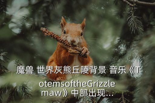  魔獸 世界灰熊丘陵背景 音樂《TotemsoftheGrizzlemaw》中部出現(xiàn)...