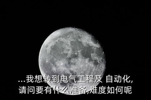 ...我想轉(zhuǎn)到電氣工程及 自動化,請問要有什么準備,難度如何呢