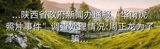 ...陜西省政府新聞辦通報(bào)“華南虎照片事件”調(diào)查處理情況:周正龍為了騙...