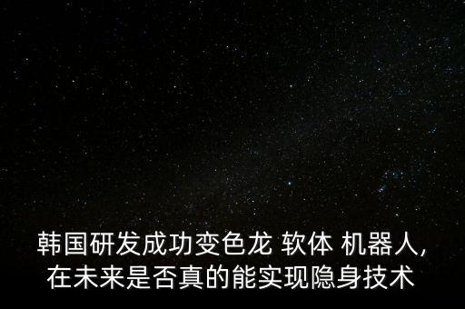韓國研發(fā)成功變色龍 軟體 機器人,在未來是否真的能實現(xiàn)隱身技術(shù)