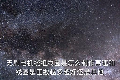  無刷電機(jī)繞組線圈是怎么制作高速和線圈是匝數(shù)越多越好還是其他