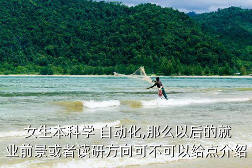  女生本科學(xué) 自動化,那么以后的就業(yè)前景或者讀研方向可不可以給點介紹