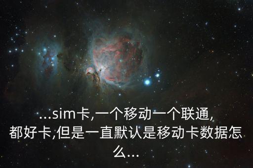 ...sim卡,一個移動一個聯(lián)通,都好卡,但是一直默認是移動卡數(shù)據(jù)怎么...