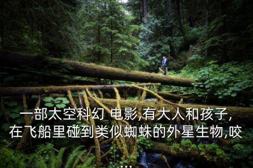 一部太空科幻 電影,有大人和孩子,在飛船里碰到類似蜘蛛的外星生物,咬...