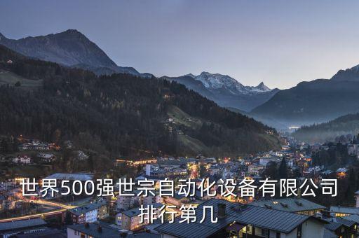 世界500強(qiáng)世宗自動化設(shè)備有限公司排行第幾