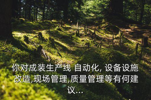 你對(duì)成裝生產(chǎn)線 自動(dòng)化, 設(shè)備設(shè)施 改造,現(xiàn)場(chǎng)管理,質(zhì)量管理等有何建議...