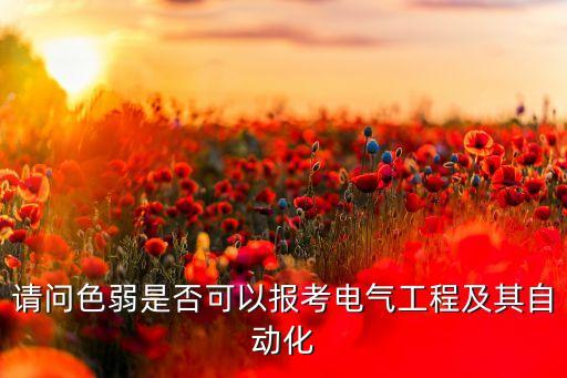 請問色弱是否可以報考電氣工程及其自動化