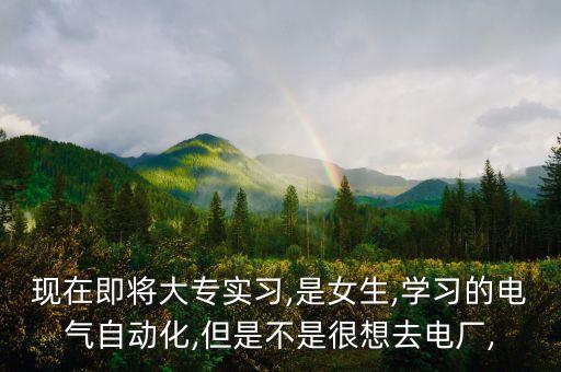 現(xiàn)在即將大專實習(xí),是女生,學(xué)習(xí)的電氣自動化,但是不是很想去電廠,