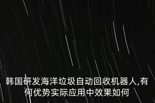 韓國研發(fā)海洋垃圾自動回收機(jī)器人,有何優(yōu)勢實際應(yīng)用中效果如何