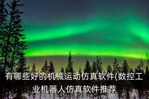 有哪些好的機(jī)械運(yùn)動仿真軟件(數(shù)控工業(yè)機(jī)器人仿真軟件推薦