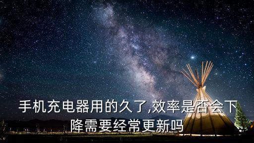  手機充電器用的久了,效率是否會下降需要經(jīng)常更新嗎