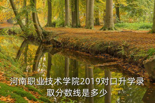 河南職業(yè)技術(shù)學(xué)院2019對口升學(xué)錄取分?jǐn)?shù)線是多少
