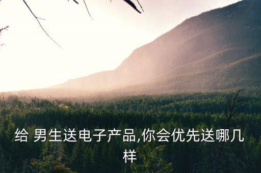 給 男生送電子產(chǎn)品,你會優(yōu)先送哪幾樣