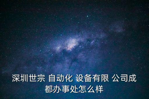 深圳世宗 自動(dòng)化 設(shè)備有限 公司成都辦事處怎么樣