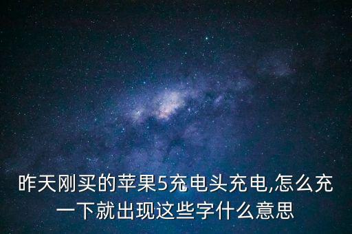 昨天剛買(mǎi)的蘋(píng)果5充電頭充電,怎么充一下就出現(xiàn)這些字什么意思