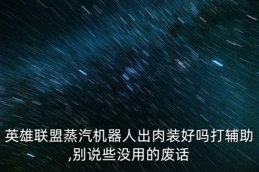 英雄聯(lián)盟蒸汽機器人出肉裝好嗎打輔助,別說些沒用的廢話