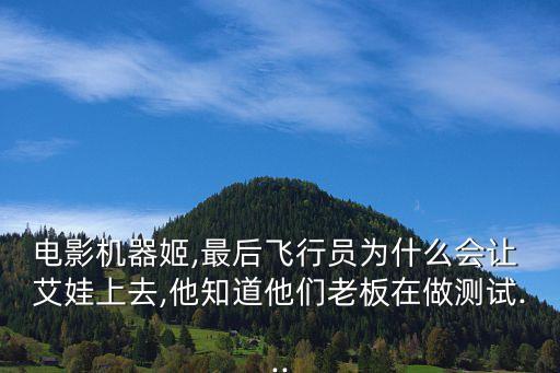 電影機器姬,最后飛行員為什么會讓 艾娃上去,他知道他們老板在做測試...