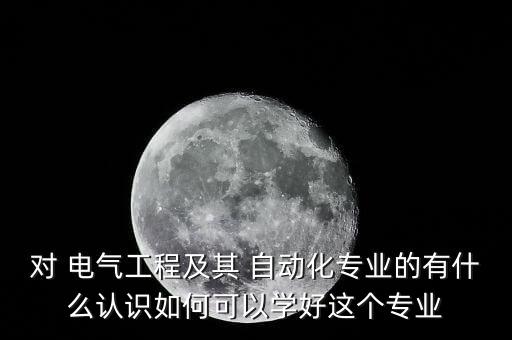 對(duì) 電氣工程及其 自動(dòng)化專業(yè)的有什么認(rèn)識(shí)如何可以學(xué)好這個(gè)專業(yè)