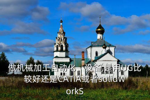 做機(jī)械加工自動(dòng)化、設(shè)備,是用UG比較好還是CATIA或者solidworkS