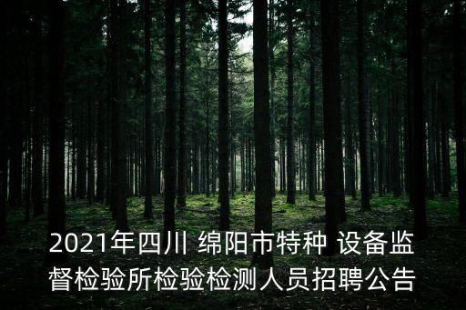 2021年四川 綿陽市特種 設(shè)備監(jiān)督檢驗(yàn)所檢驗(yàn)檢測(cè)人員招聘公告