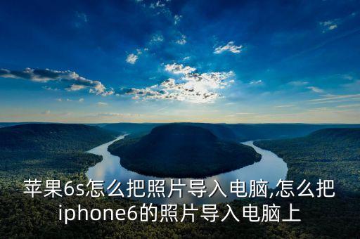 蘋(píng)果6s怎么把照片導(dǎo)入電腦,怎么把iphone6的照片導(dǎo)入電腦上