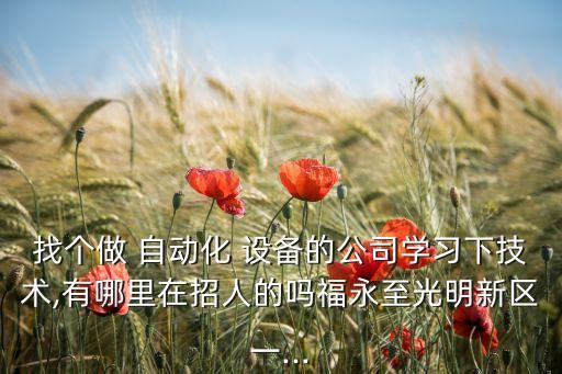 找個(gè)做 自動(dòng)化 設(shè)備的公司學(xué)習(xí)下技術(shù),有哪里在招人的嗎福永至光明新區(qū)一...