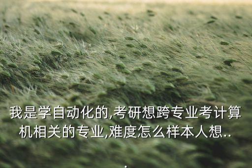我是學(xué)自動(dòng)化的,考研想跨專業(yè)考計(jì)算機(jī)相關(guān)的專業(yè),難度怎么樣本人想...