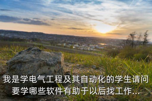 我是學(xué)電氣工程及其自動化的學(xué)生請問要學(xué)哪些軟件有助于以后找工作...