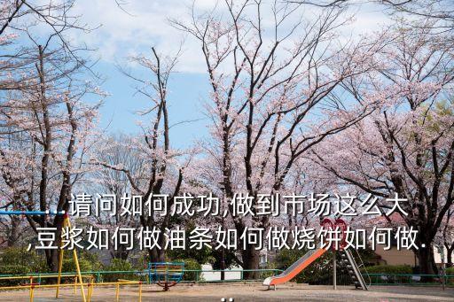 ...請(qǐng)問如何成功,做到市場(chǎng)這么大,豆?jié){如何做油條如何做燒餅如何做...
