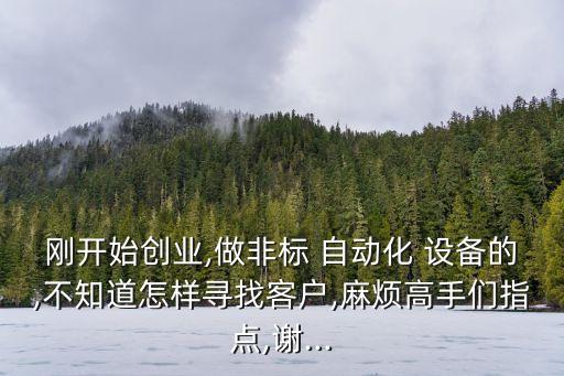 剛開始創(chuàng)業(yè),做非標 自動化 設(shè)備的,不知道怎樣尋找客戶,麻煩高手們指點,謝...