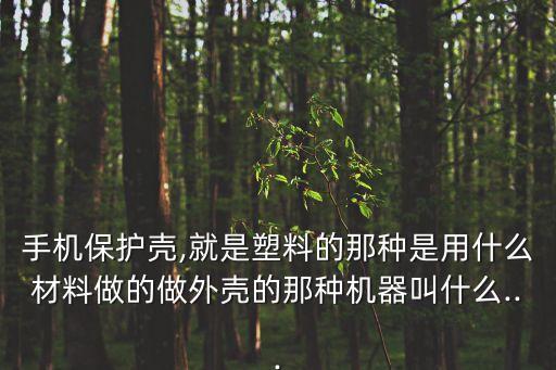 手機(jī)保護(hù)殼,就是塑料的那種是用什么材料做的做外殼的那種機(jī)器叫什么...