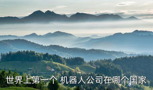 世界上第一個(gè) 機(jī)器人公司在哪個(gè)國家