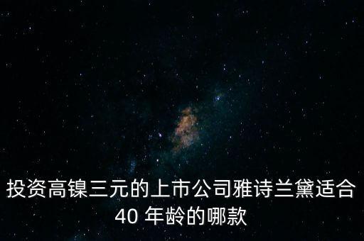 投資高鎳三元的上市公司雅詩(shī)蘭黛適合40 年齡的哪款