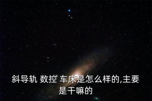 斜導軌 數控 車床是怎么樣的,主要是干嘛的
