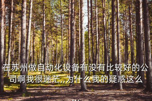 在蘇州做自動化設(shè)備有沒有比較好的公司啊我很迷茫,,為什么我的疑惑這么...