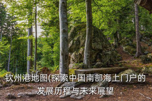 欽州港地圖(探索中國南部海上門戶的發(fā)展歷程與未來展望