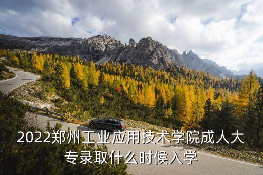 2022鄭州工業(yè)應(yīng)用技術(shù)學(xué)院成人大專錄取什么時(shí)候入學(xué)