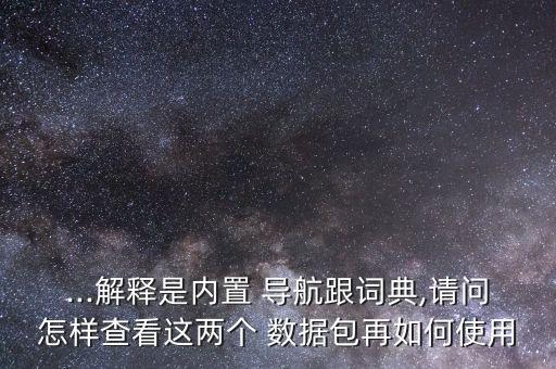 ...解釋是內(nèi)置 導(dǎo)航跟詞典,請(qǐng)問(wèn)怎樣查看這兩個(gè) 數(shù)據(jù)包再如何使用