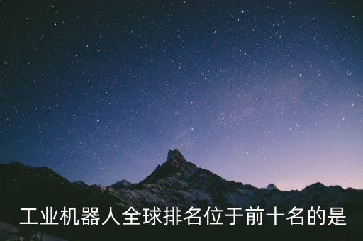  工業(yè)機(jī)器人全球排名位于前十名的是