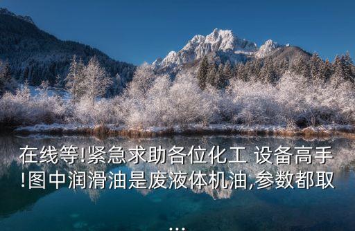 在線等!緊急求助各位化工 設(shè)備高手!圖中潤滑油是廢液體機油,參數(shù)都取...