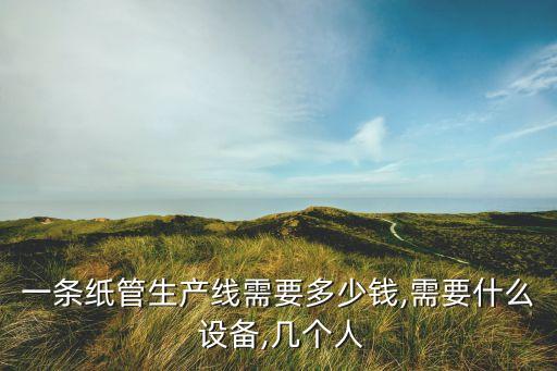 一條紙管生產(chǎn)線需要多少錢,需要什么 設(shè)備,幾個(gè)人